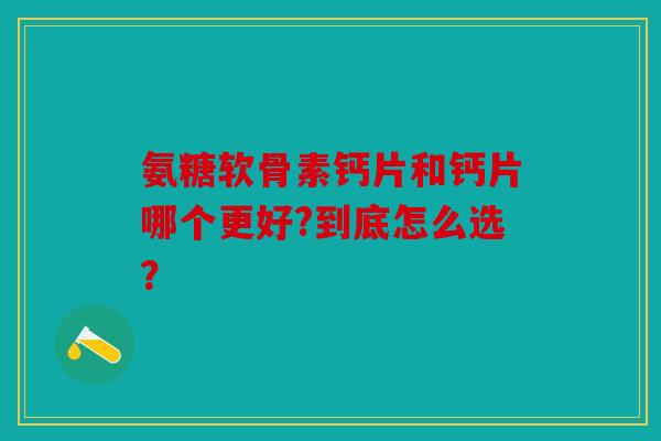 氨糖软骨素钙片和钙片哪个更好?到底怎么选？