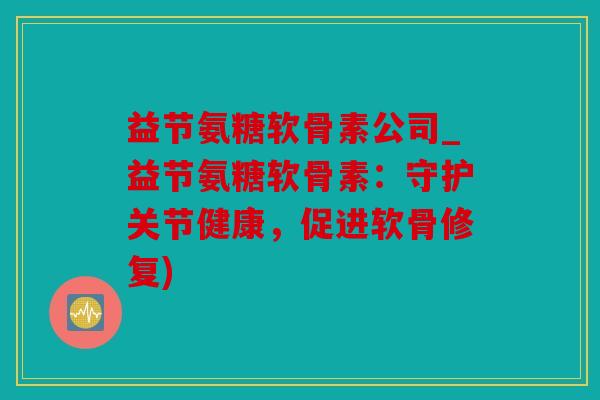 益节氨糖软骨素公司_益节氨糖软骨素：守护关节健康，促进软骨修复)