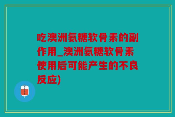 吃澳洲氨糖软骨素的副作用_澳洲氨糖软骨素使用后可能产生的不良反应)