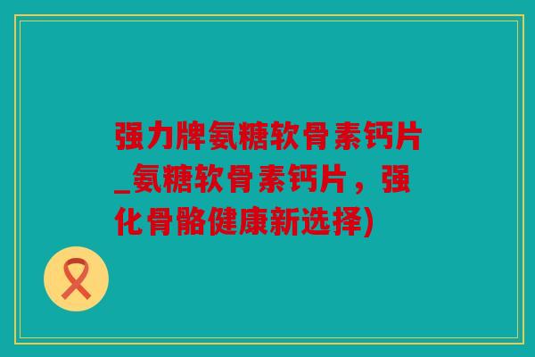 强力牌氨糖软骨素钙片_氨糖软骨素钙片，强化骨骼健康新选择)