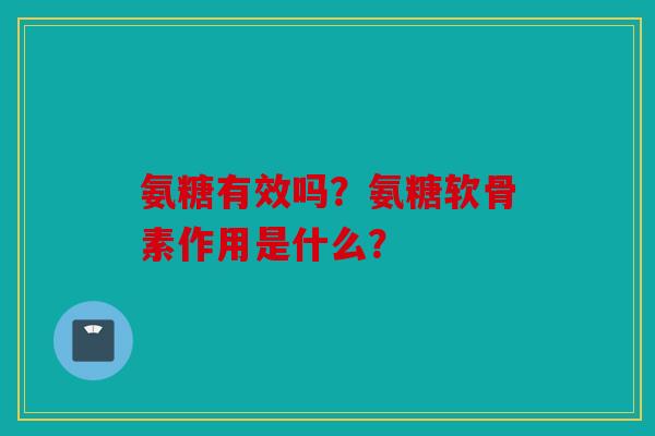 氨糖有效吗？氨糖软骨素作用是什么？
