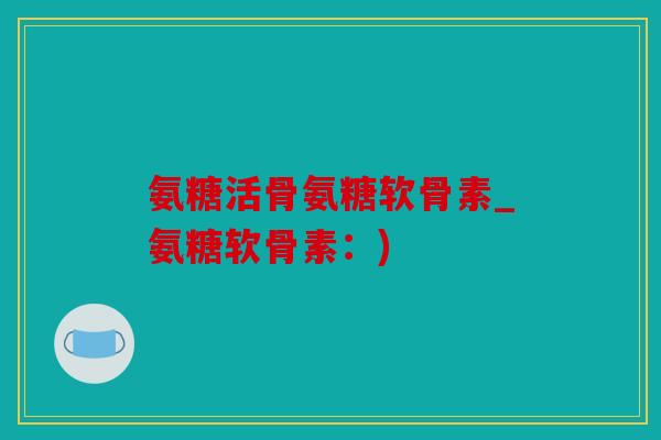 氨糖活骨氨糖软骨素_氨糖软骨素:) 氨糖活骨氨糖软骨素_氨糖软骨素:)