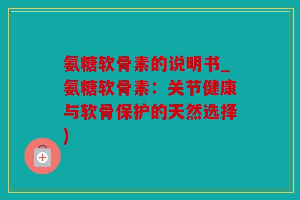 氨糖软骨素的说明书_氨糖软骨素:关节健康与软骨保护的天然选择) 氨糖软骨素的说明书_氨糖软骨素:关节健康与软骨保护的天然选择)
