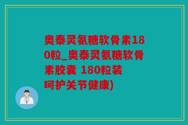 奥泰灵氨糖软骨素180粒_奥泰灵氨糖软骨素胶囊 180粒装 呵护关节健康)