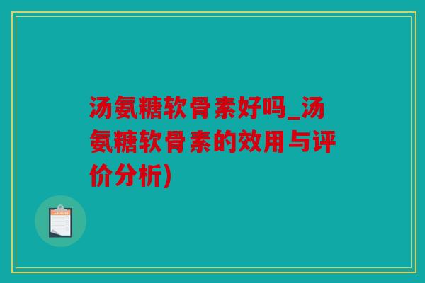 汤氨糖软骨素好吗_汤氨糖软骨素的效用与评价分析)