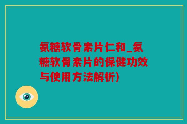 氨糖软骨素片仁和_氨糖软骨素片的保健功效与使用方法解析) 氨糖软骨素片仁和_氨糖软骨素片的保健功效与使用方法解析)