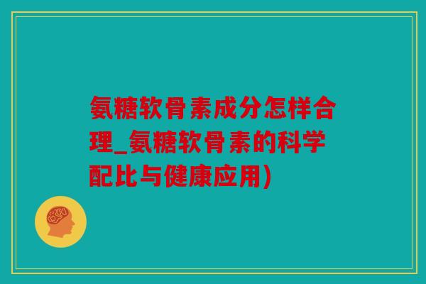 氨糖软骨素成分怎样合理_氨糖软骨素的科学配比与健康应用) 氨糖软骨素成分怎样合理_氨糖软骨素的科学配比与健康应用)