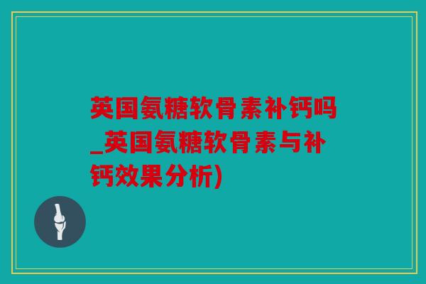 英国氨糖软骨素补钙吗_英国氨糖软骨素与补钙效果分析) 英国氨糖软骨素补钙吗_英国氨糖软骨素与补钙效果分析)