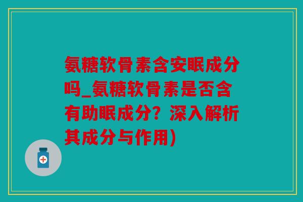 氨糖软骨素含安眠成分吗_氨糖软骨素是否含有助眠成分?深入解析其成分与作用) 氨糖软骨素含安眠成分吗_氨糖软骨素是否含有助眠成分?深入解析其成分与作用)