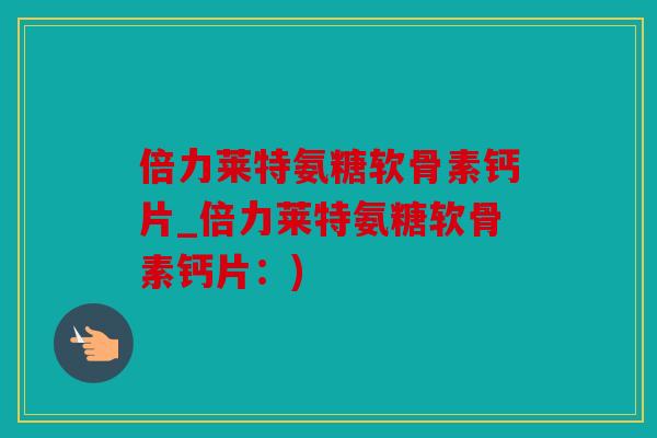 倍力莱特氨糖软骨素钙片_倍力莱特氨糖软骨素钙片：)