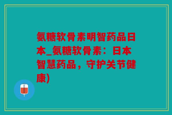 氨糖软骨素明智药品日本_氨糖软骨素:日本智慧药品,守护关节健康) 氨糖软骨素明智药品日本_氨糖软骨素:日本智慧药品,守护关节健康)