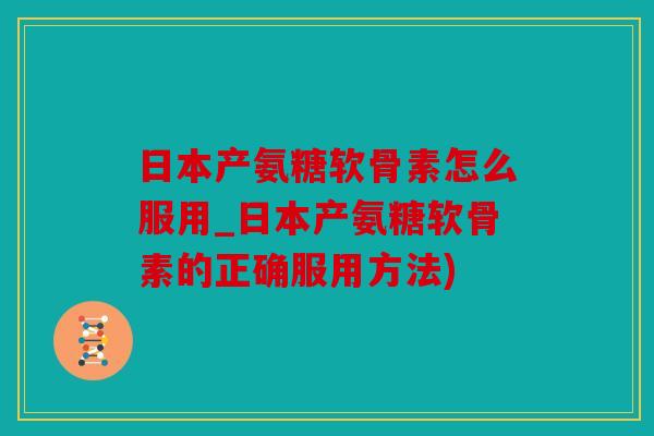 日本产氨糖软骨素怎么服用_日本产氨糖软骨素的正确服用方法) 日本产氨糖软骨素怎么服用_日本产氨糖软骨素的正确服用方法)