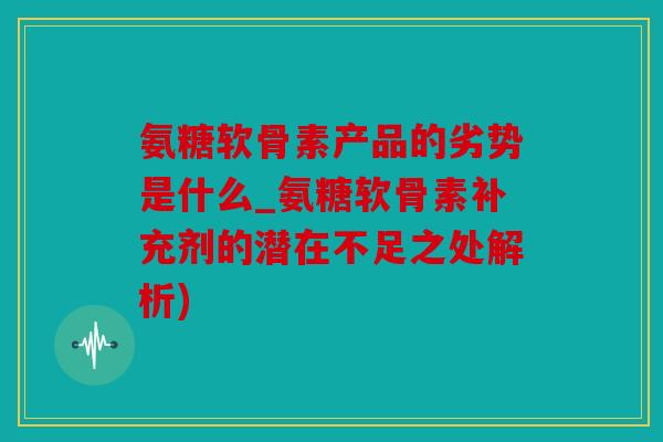 氨糖软骨素产品的劣势是什么_氨糖软骨素补充剂的潜在不足之处解析)