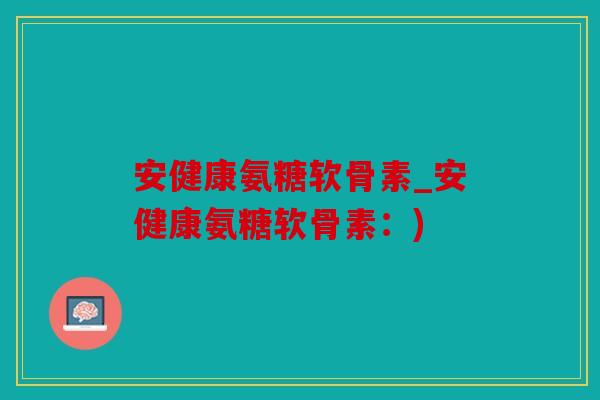 安健康氨糖软骨素_安健康氨糖软骨素：)