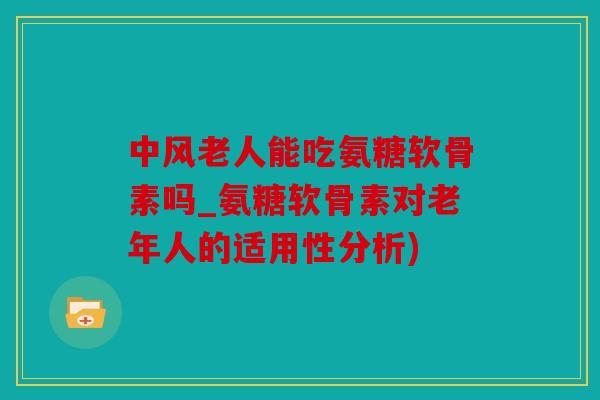 中风老人能吃氨糖软骨素吗_氨糖软骨素对老年人的适用性分析) 中风老人能吃氨糖软骨素吗_氨糖软骨素对老年人的适用性分析)