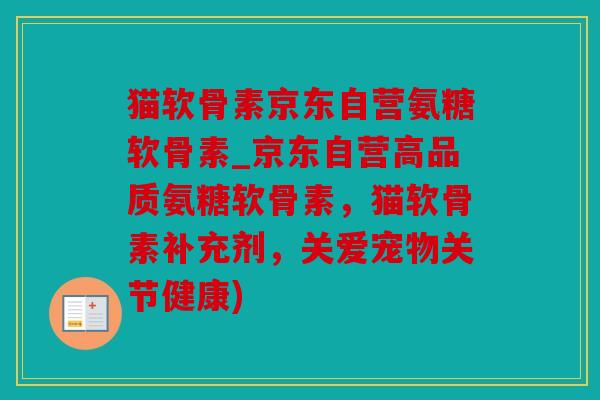 猫软骨素京东自营氨糖软骨素_京东自营高品质氨糖软骨素，猫软骨素补充剂，关爱宠物关节健康)