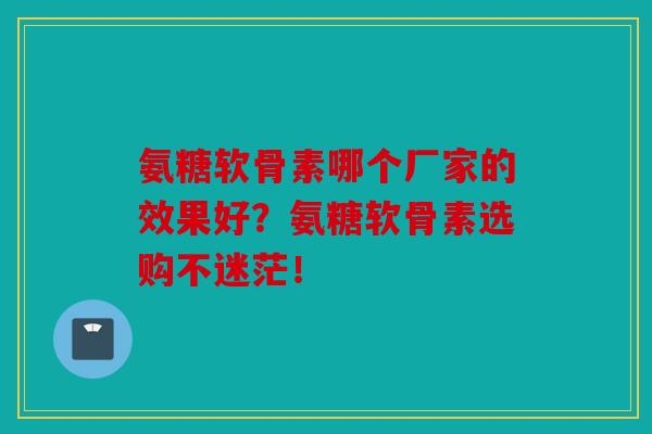 氨糖软骨素哪个厂家的效果好?氨糖软骨素选购不迷茫! 氨糖软骨素哪个厂家的效果好?氨糖软骨素选购不迷茫!