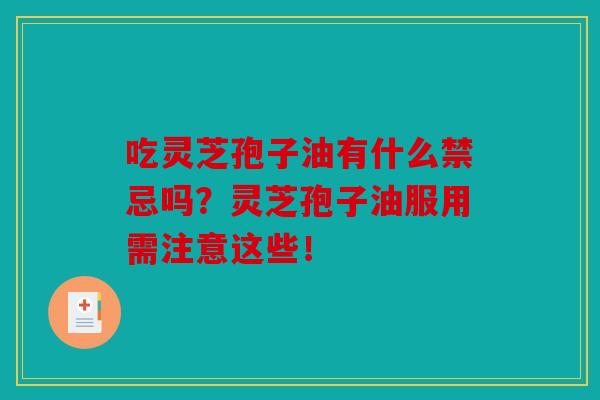 吃灵芝孢子油有什么禁忌吗?灵芝孢子油服用需注意这些! 吃灵芝孢子油有什么禁忌吗?灵芝孢子油服用需注意这些!