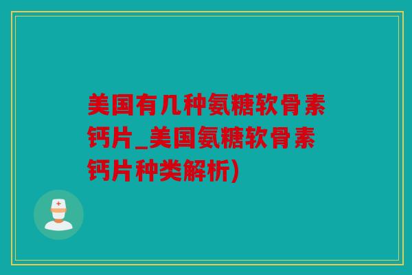 美国有几种氨糖软骨素钙片_美国氨糖软骨素钙片种类解析)
