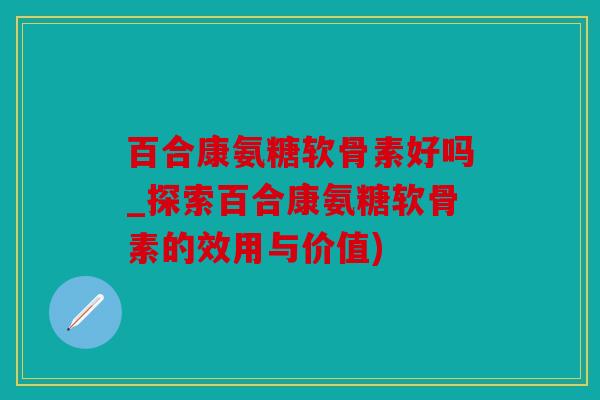 百合康氨糖软骨素好吗_探索百合康氨糖软骨素的效用与价值) 百合康氨糖软骨素好吗_探索百合康氨糖软骨素的效用与价值)