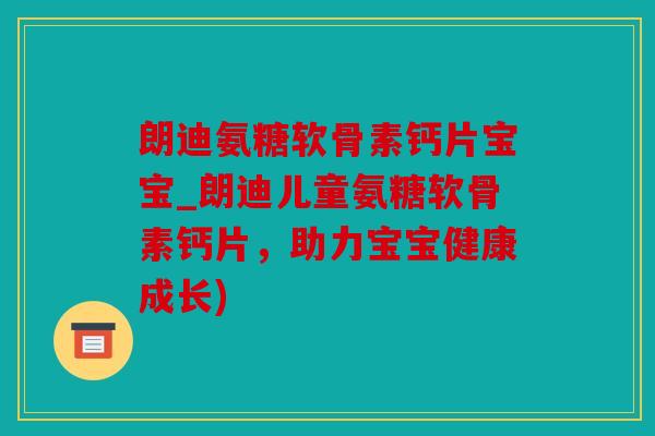 朗迪氨糖软骨素钙片宝宝_朗迪儿童氨糖软骨素钙片,助力宝宝健康成长) 朗迪氨糖软骨素钙片宝宝_朗迪儿童氨糖软骨素钙片,助力宝宝健康成长)