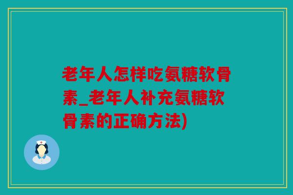老年人怎样吃氨糖软骨素_老年人补充氨糖软骨素的正确方法) 老年人怎样吃氨糖软骨素_老年人补充氨糖软骨素的正确方法)