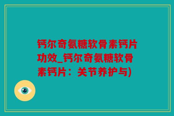 钙尔奇氨糖软骨素钙片功效_钙尔奇氨糖软骨素钙片:关节养护与) 钙尔奇氨糖软骨素钙片功效_钙尔奇氨糖软骨素钙片:关节养护与)