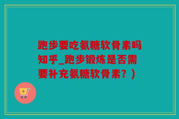 跑步要吃氨糖软骨素吗知乎_跑步锻炼是否需要补充氨糖软骨素？)