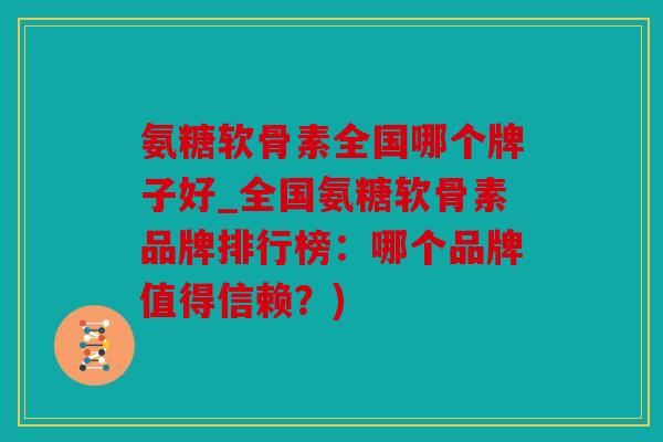 氨糖软骨素全国哪个牌子好_全国氨糖软骨素品牌排行榜:哪个品牌值得信赖?) 氨糖软骨素全国哪个牌子好_全国氨糖软骨素品牌排行榜:哪个品牌值得信赖?)