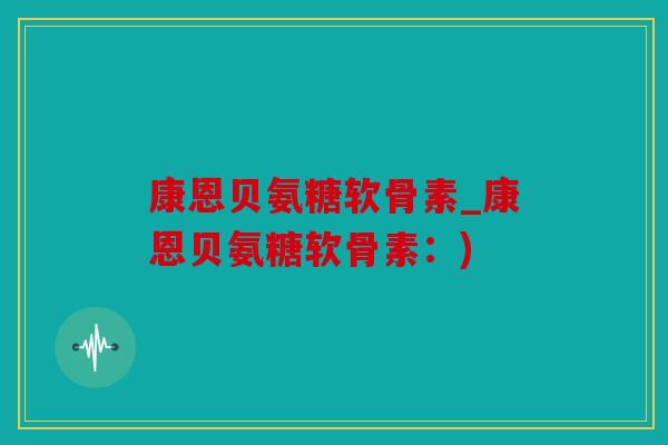 康恩贝氨糖软骨素_康恩贝氨糖软骨素:) 康恩贝氨糖软骨素_康恩贝氨糖软骨素:)