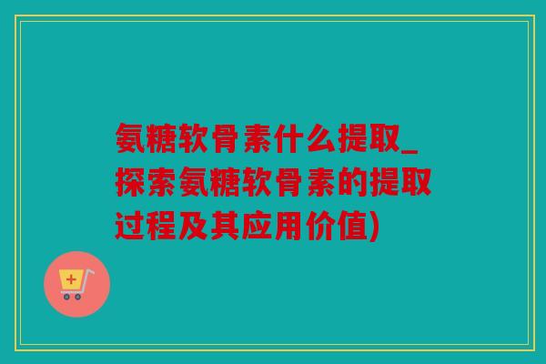 氨糖软骨素什么提取_探索氨糖软骨素的提取过程及其应用价值) 氨糖软骨素什么提取_探索氨糖软骨素的提取过程及其应用价值)