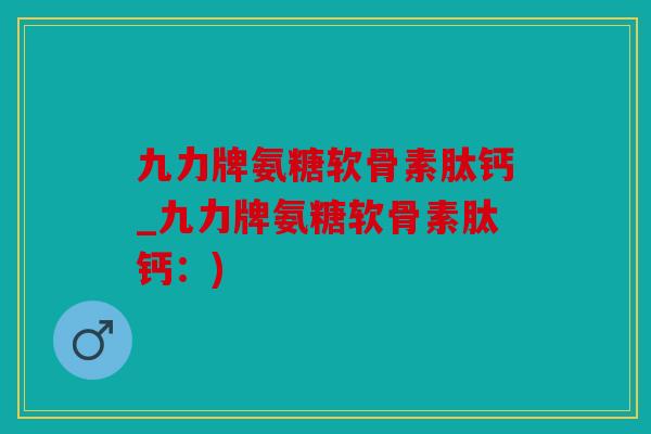 九力牌氨糖软骨素肽钙_九力牌氨糖软骨素肽钙:) 九力牌氨糖软骨素肽钙_九力牌氨糖软骨素肽钙:)