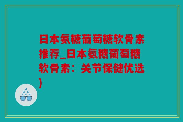 日本氨糖葡萄糖软骨素推荐_日本氨糖葡萄糖软骨素：关节保健优选)