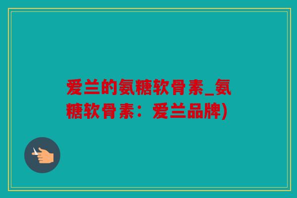 爱兰的氨糖软骨素_氨糖软骨素:爱兰品牌) 爱兰的氨糖软骨素_氨糖软骨素:爱兰品牌)