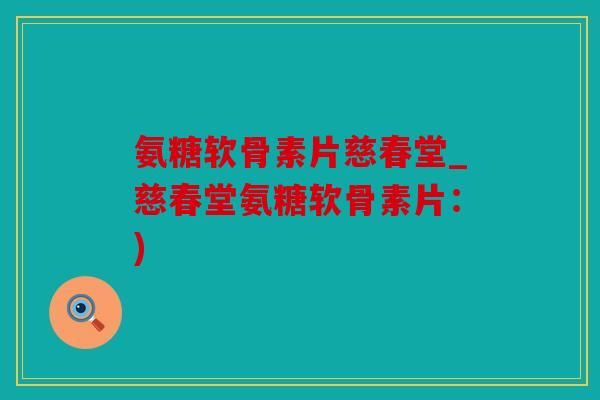 氨糖软骨素片慈春堂_慈春堂氨糖软骨素片:) 氨糖软骨素片慈春堂_慈春堂氨糖软骨素片:)