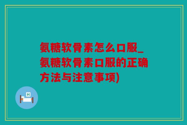 氨糖软骨素怎么口服_氨糖软骨素口服的正确方法与注意事项) 氨糖软骨素怎么口服_氨糖软骨素口服的正确方法与注意事项)