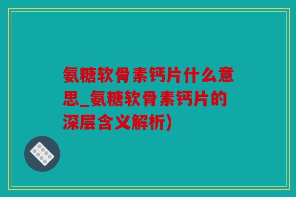 氨糖软骨素钙片什么意思_氨糖软骨素钙片的深层含义解析)