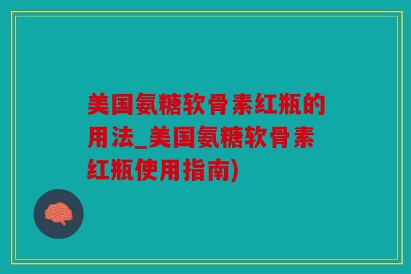 美国氨糖软骨素红瓶的用法_美国氨糖软骨素红瓶使用指南)