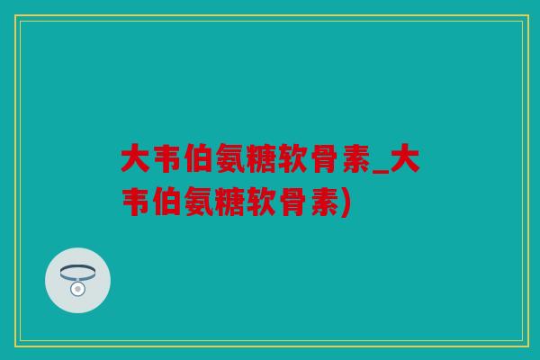 大韦伯氨糖软骨素_大韦伯氨糖软骨素)