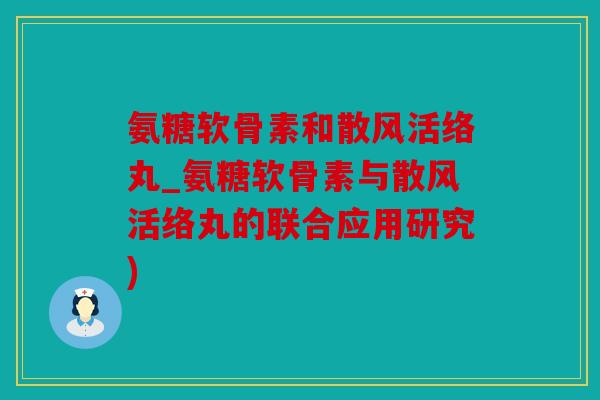 氨糖软骨素和散风活络丸_氨糖软骨素与散风活络丸的联合应用研究) 氨糖软骨素和散风活络丸_氨糖软骨素与散风活络丸的联合应用研究)