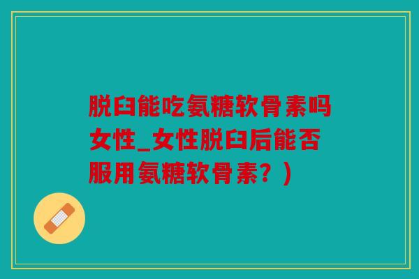 脱臼能吃氨糖软骨素吗女性_女性脱臼后能否服用氨糖软骨素?) 脱臼能吃氨糖软骨素吗女性_女性脱臼后能否服用氨糖软骨素?)