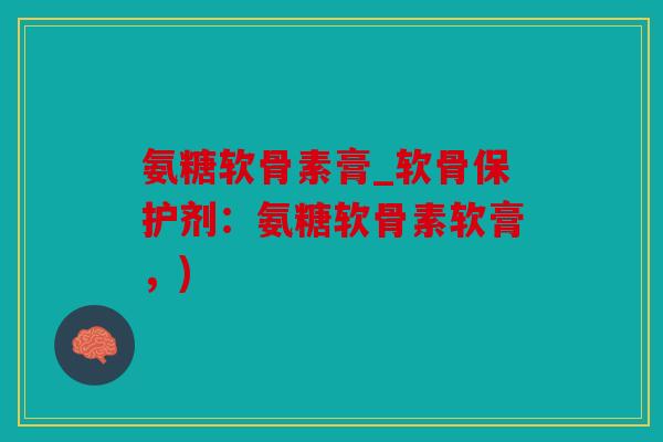 氨糖软骨素膏_软骨保护剂：氨糖软骨素软膏，)