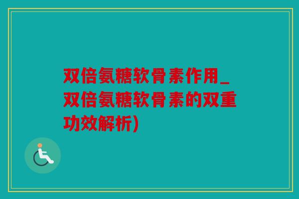 双倍氨糖软骨素作用_双倍氨糖软骨素的双重功效解析)