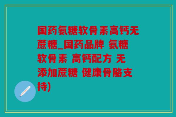 国药氨糖软骨素高钙无蔗糖_国药品牌 氨糖软骨素 高钙配方 无添加蔗糖 健康骨骼支持)