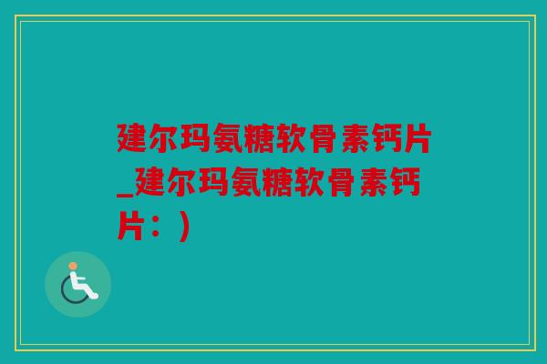 建尔玛氨糖软骨素钙片_建尔玛氨糖软骨素钙片:) 建尔玛氨糖软骨素钙片_建尔玛氨糖软骨素钙片:)