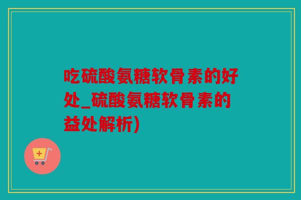 吃硫酸氨糖软骨素的好处_硫酸氨糖软骨素的益处解析)