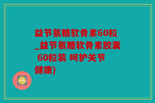 益节氨糖软骨素60粒_益节氨糖软骨素胶囊 60粒装 呵护关节健康) 益节氨糖软骨素60粒_益节氨糖软骨素胶囊 60粒装 呵护关节健康)
