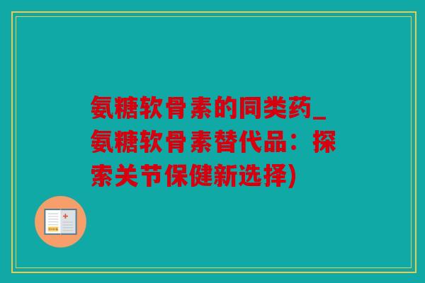 氨糖软骨素的同类药_氨糖软骨素替代品:探索关节保健新选择) 氨糖软骨素的同类药_氨糖软骨素替代品:探索关节保健新选择)