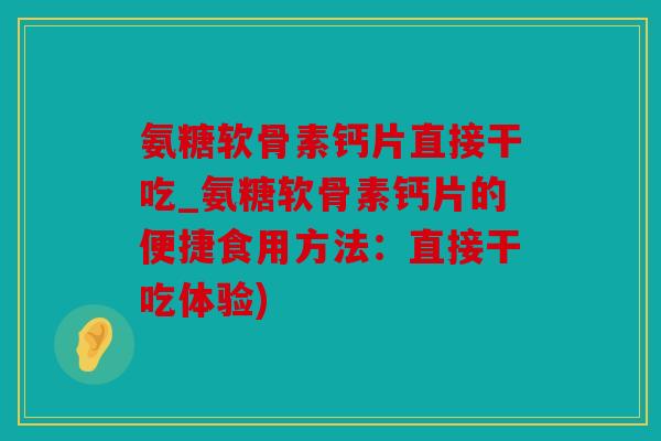 氨糖软骨素钙片直接干吃_氨糖软骨素钙片的便捷食用方法:直接干吃体验) 氨糖软骨素钙片直接干吃_氨糖软骨素钙片的便捷食用方法:直接干吃体验)