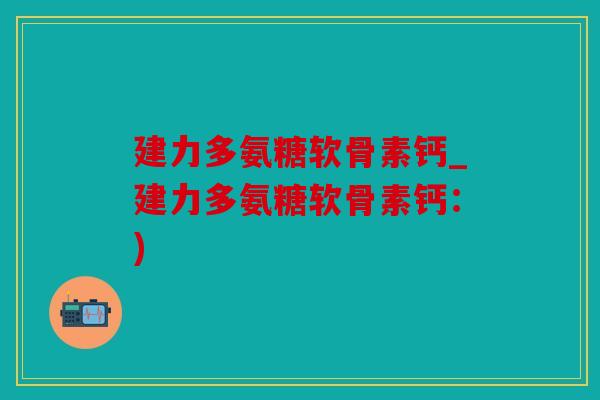 建力多氨糖软骨素钙_建力多氨糖软骨素钙:) 建力多氨糖软骨素钙_建力多氨糖软骨素钙:)
